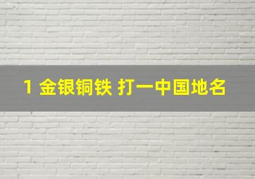 1 金银铜铁 打一中国地名